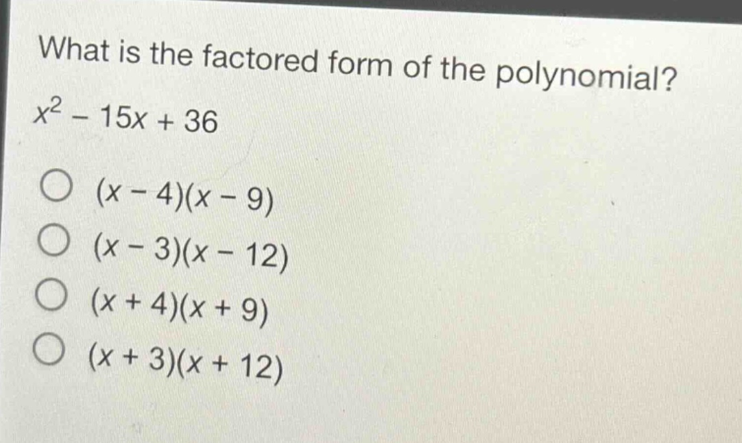 what is the factored form of the polynomial?\n$x^{2}-15x + 36$\n$(x - 4)(x - 9)$\n$(x - 3)(x - 12)$\n$(x + 4)(x + 9)$\n$(x + 3)(x + 12)$