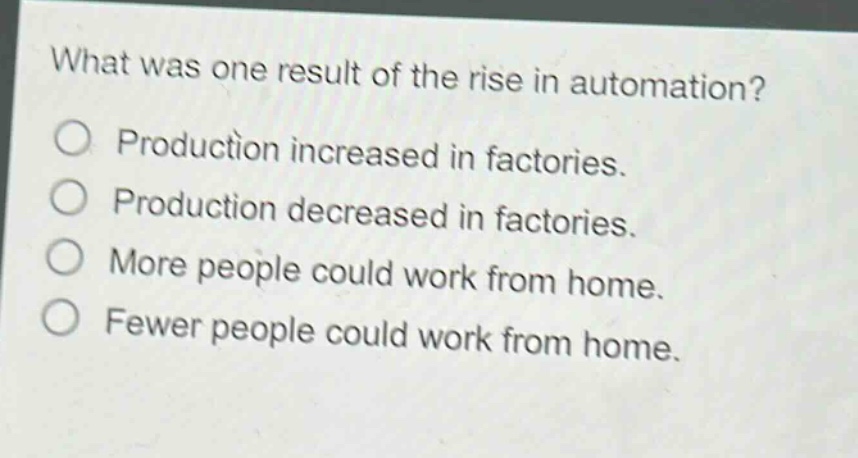 what was one result of the rise in automation?\no production increased in factories.\no production decreased in factories.\no more people could work from home.\no fewer people could work from home.