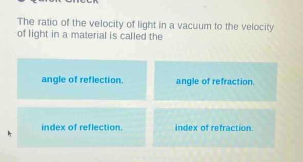 the ratio of the velocity of light in a vacuum to the velocity of light in a material is called the\nangle of reflection.\nangle of refraction.\nindex of reflection.\nindex of refraction.