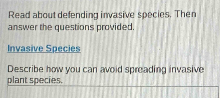 read about defending invasive species. then answer the questions provided.\ninvasive species\ndescribe how you can avoid spreading invasive plant species.