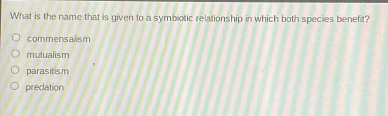 what is the name that is given to a symbiotic relationship in which both species benefit?\n○ commensalism\n○ mutualism\n○ parasitism\n○ predation