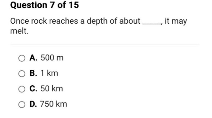 question 7 of 15 once rock reaches a depth of about _____, it may melt. a. 500 m b. 1 km c. 50 km d. 750 km