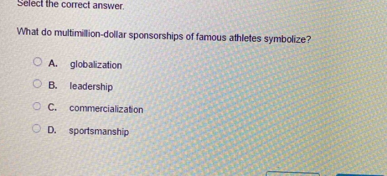 select the correct answer.\nwhat do multimillion - dollar sponsorships of famous athletes symbolize?\na. globalization\nb. leadership\nc. commercialization\nd. sportsmanship