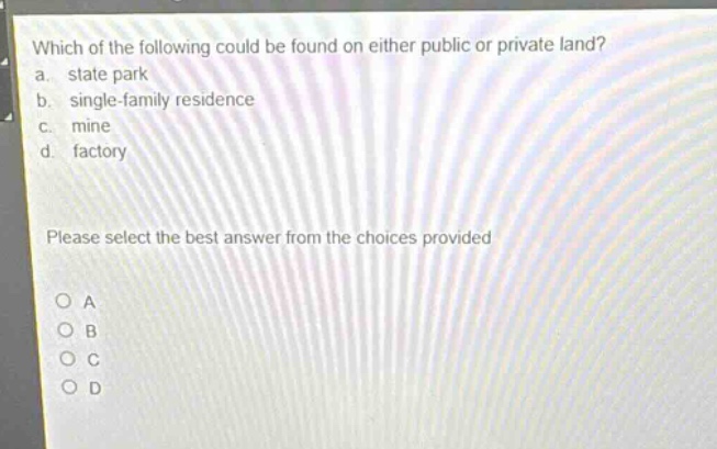 which of the following could be found on either public or private land?\na. state park\nb. single - family residence\nc. mine\nd. factory\nplease select the best answer from the choices provided\no a\no b\no c\no d