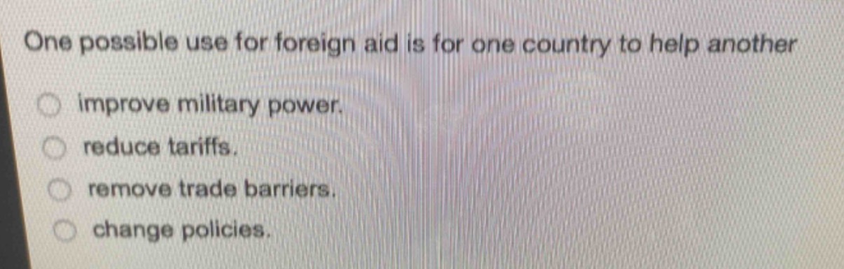 one possible use for foreign aid is for one country to help another\nimprove military power.\nreduce tariffs.\nremove trade barriers.\nchange policies.
