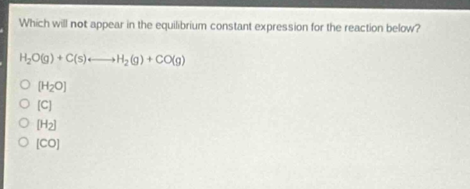 which will not appear in the equilibrium constant expression for the reaction below?\nh₂o(g) + c(s)⇌h₂(g) + co(g)\nh₂o\nc\nh₂\nco