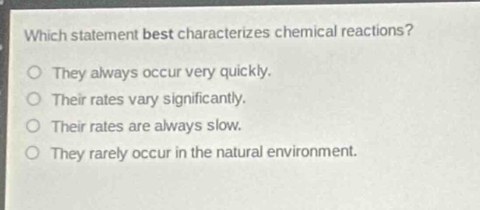 which statement best characterizes chemical reactions?\no they always occur very quickly.\no their rates vary significantly.\no their rates are always slow.\no they rarely occur in the natural environment.