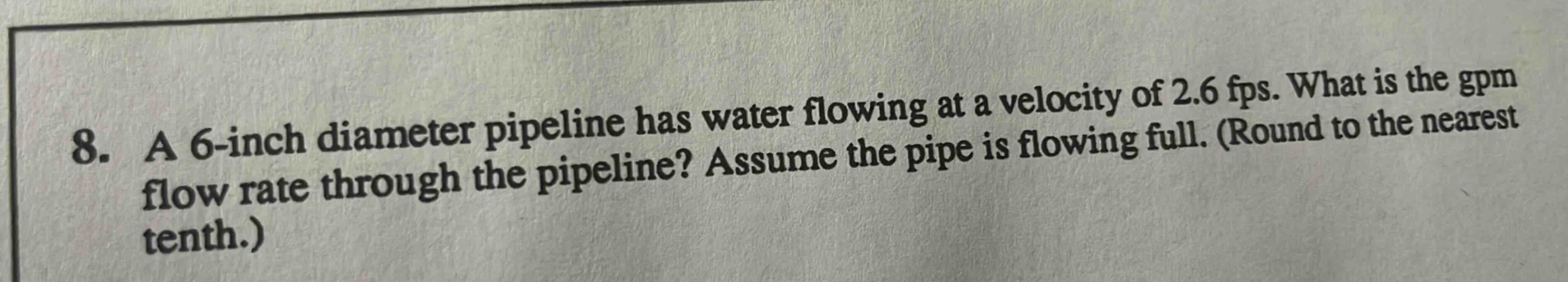 8. a 6 - inch diameter pipeline has water flowing at a velocity of 2.6 fps. what is the gpm flow rate through the pipeline? assume the pipe is flowing full. (round to the nearest tenth.)