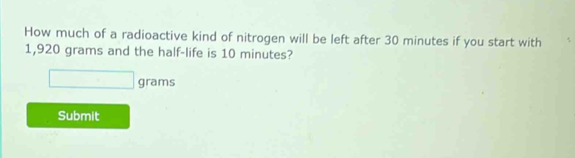 how much of a radioactive kind of nitrogen will be left after 30 minutes if you start with 1,920 grams and the half - life is 10 minutes? grams