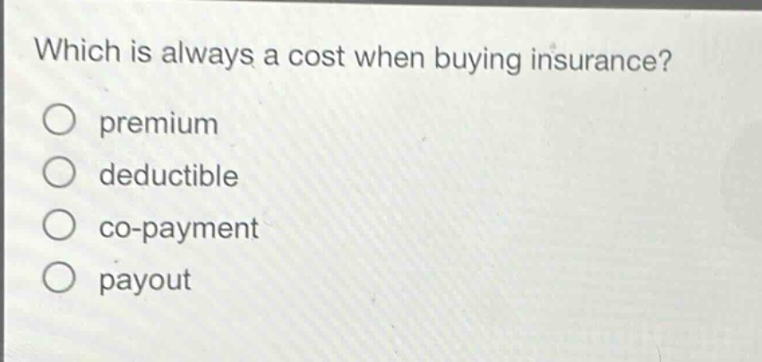 which is always a cost when buying insurance?\no premium\no deductible\no co - payment\no payout