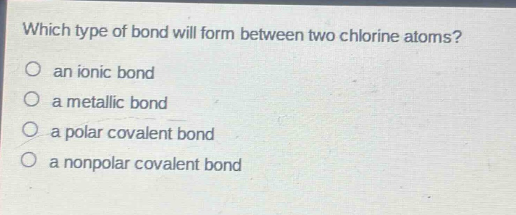 which type of bond will form between two chlorine atoms?\no an ionic bond\no a metallic bond\no a polar covalent bond\no a nonpolar covalent bond