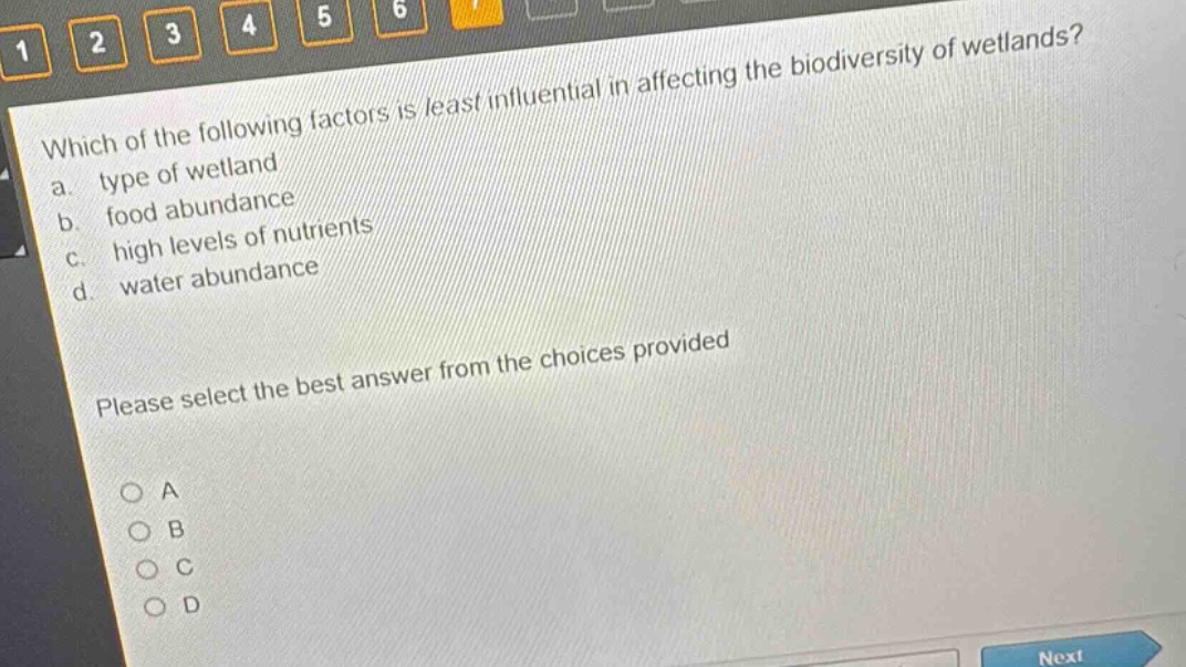 which of the following factors is least influential in affecting the biodiversity of wetlands?\na. type of wetland\nb. food abundance\nc. high levels of nutrients\nd. water abundance\nplease select the best answer from the choices provided\no a\no b\no c\no d