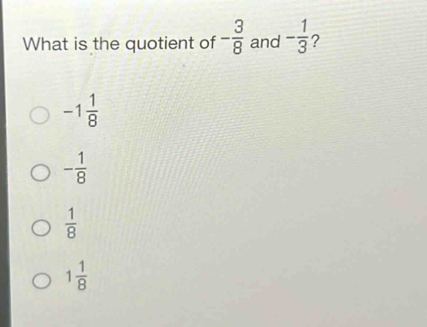 what is the quotient of $-\frac{3}{8}$ and $-\frac{1}{3}$?\n- $-1\frac{1}{8}$\n- $-\frac{1}{8}$\n- $\frac{1}{8}$\n- $1\frac{1}{8}$
