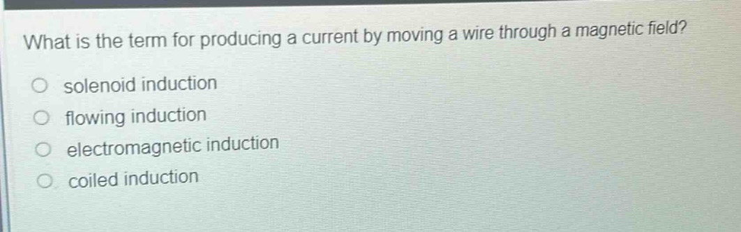 what is the term for producing a current by moving a wire through a magnetic field?\no solenoid induction\no flowing induction\no electromagnetic induction\no coiled induction
