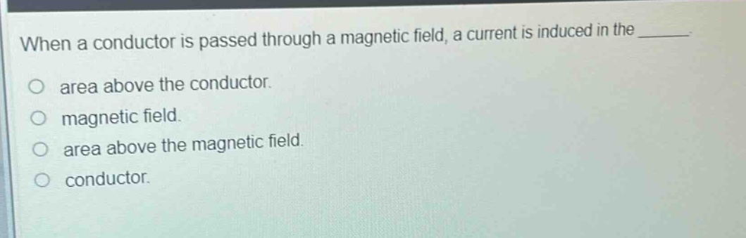 when a conductor is passed through a magnetic field, a current is induced in the _______. area above the conductor. magnetic field. area above the magnetic field. conductor.