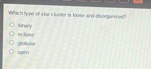 which type of star cluster is loose and disorganized?\n○ binary\n○ eclipse\n○ globular\n○ open