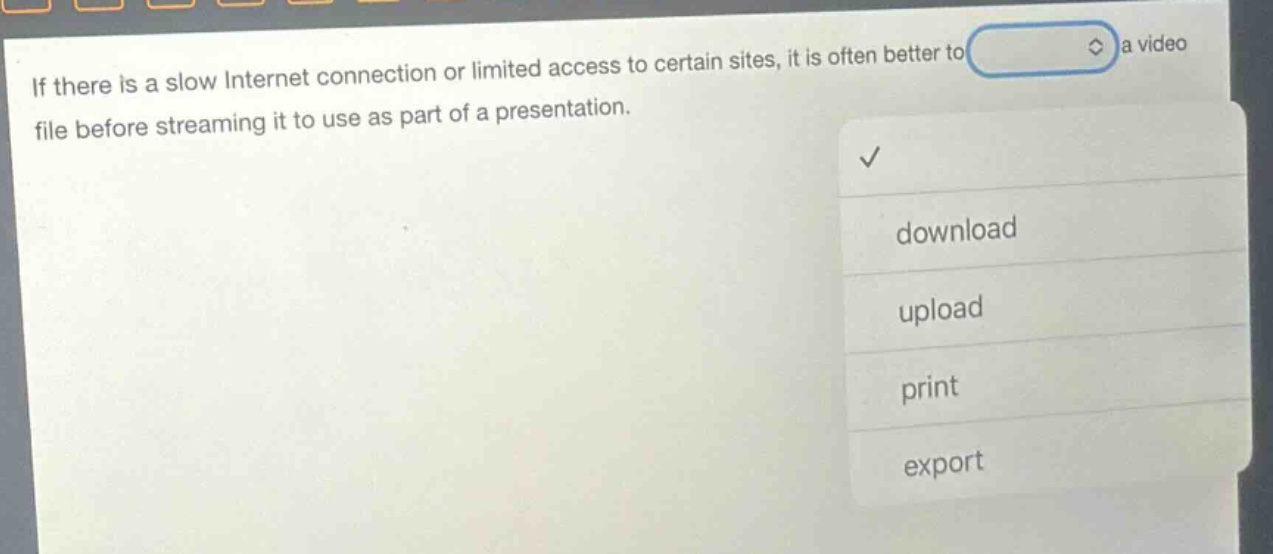 if there is a slow internet connection or limited access to certain sites, it is often better to a video file before streaming it to use as part of a presentation. download upload print export