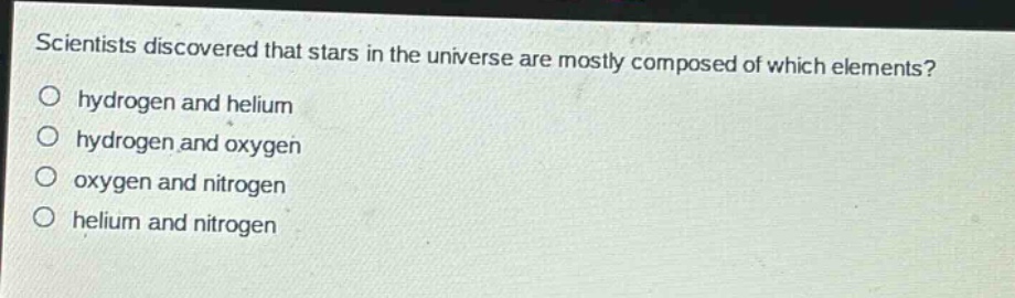 scientists discovered that stars in the universe are mostly composed of which elements?\no hydrogen and helium\no hydrogen and oxygen\no oxygen and nitrogen\no helium and nitrogen
