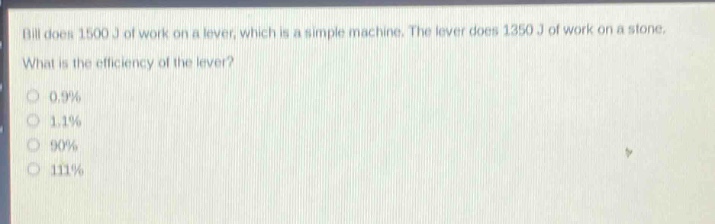 bill does 1500 j of work on a lever, which is a simple machine. the lever does 1350 j of work on a stone. what is the efficiency of the lever?\n0.9%\n1.1%\n90%\n111%