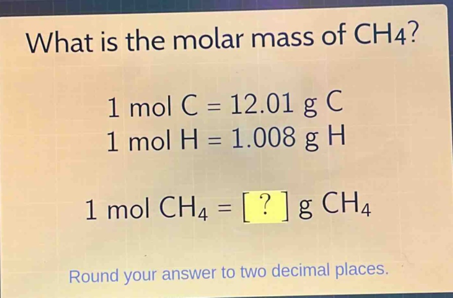 what is the molar mass of ch4?\n1 mol c = 12.01 g c\n1 mol h = 1.008 g h\n1 mol ch4 = ? g ch4\nround your answer to two decimal places.