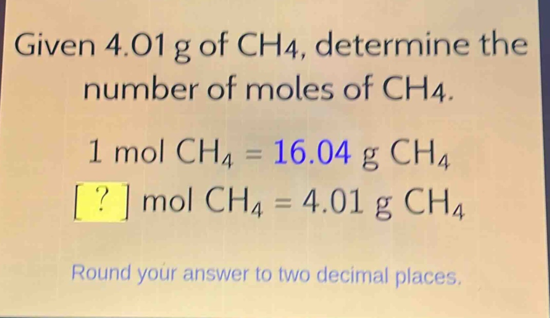 given 4.01 g of ch4, determine the number of moles of ch4. 1 mol ch4 = 16.04 g ch4 ? mol ch4 = 4.01 g ch4 round your answer to two decimal places.