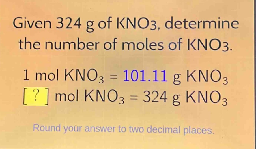 given 324 g of kno3, determine the number of moles of kno3. 1 mol kno3 = 101.11 g kno3 ? mol kno3 = 324 g kno3 round your answer to two decimal places.