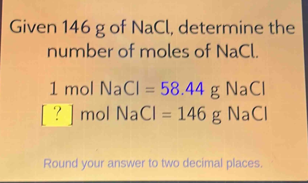 given 146 g of nacl, determine the number of moles of nacl.\n1 mol nacl = 58.44 g nacl\n? mol nacl = 146 g nacl\nround your answer to two decimal places.