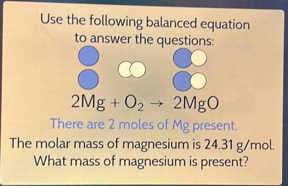 use the following balanced equation to answer the questions: 2mg + o₂ → 2mgo there are 2 moles of mg present. the molar mass of magnesium is 24.31 g/mol. what mass of magnesium is present?