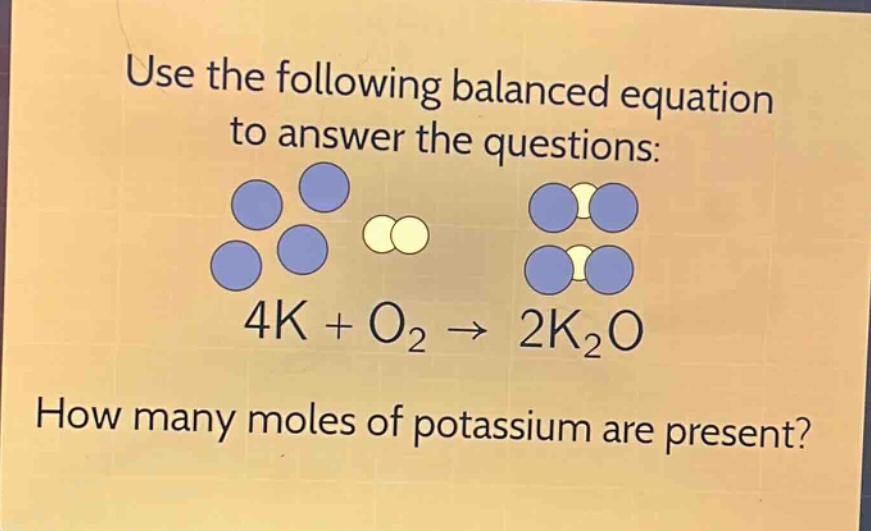 use the following balanced equation to answer the questions: 4k + o₂ → 2k₂o how many moles of potassium are present?