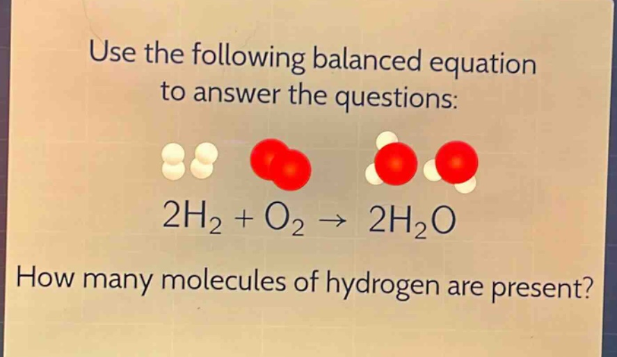 use the following balanced equation to answer the questions: 2h₂ + o₂ → 2h₂o how many molecules of hydrogen are present?