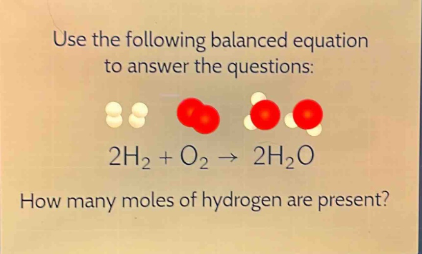 use the following balanced equation to answer the questions: 2h₂ + o₂ → 2h₂o how many moles of hydrogen are present?