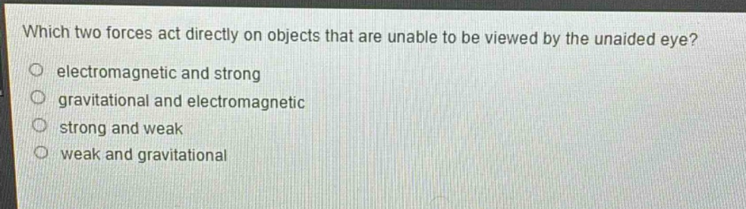 which two forces act directly on objects that are unable to be viewed by the unaided eye?\no electromagnetic and strong\no gravitational and electromagnetic\no strong and weak\no weak and gravitational