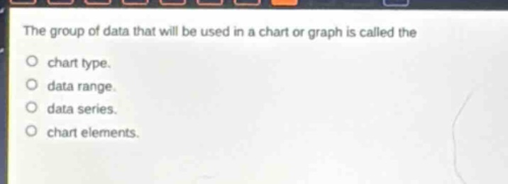 the group of data that will be used in a chart or graph is called the\no chart type.\no data range.\no data series.\no chart elements.