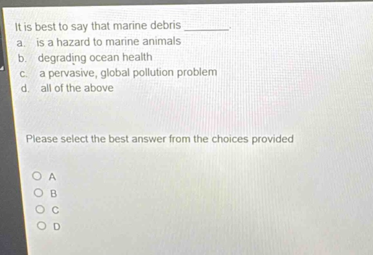 it is best to say that marine debris ________. a. is a hazard to marine animals b. degrading ocean health c. a pervasive, global pollution problem d. all of the above please select the best answer from the choices provided
