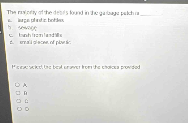 the majority of the debris found in the garbage patch is ________. a. large plastic bottles b. sewage c. trash from landfills d. small pieces of plastic please select the best answer from the choices provided
