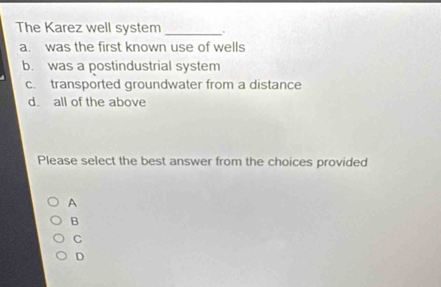 the karez well system ________. a. was the first known use of wells b. was a postindustrial system c. transported groundwater from a distance d. all of the above please select the best answer from the choices provided o a o b o c o d