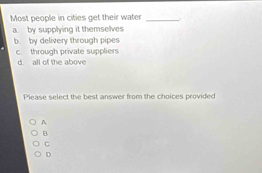 most people in cities get their water ________. a. by supplying it themselves b. by delivery through pipes c. through private suppliers d. all of the above please select the best answer from the choices provided