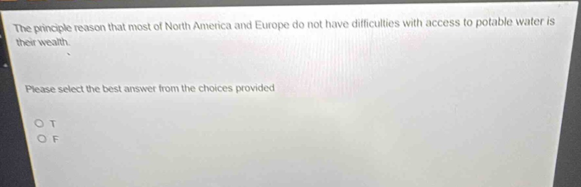 the principle reason that most of north america and europe do not have difficulties with access to potable water is their wealth. please select the best answer from the choices provided. o t o f