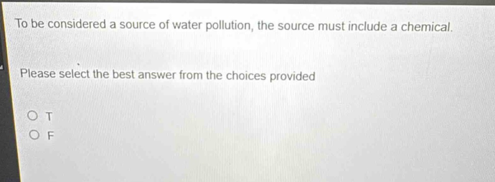 to be considered a source of water pollution, the source must include a chemical. please select the best answer from the choices provided\no t\no f