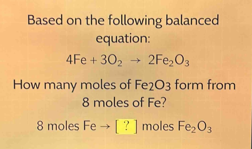 based on the following balanced equation: 4fe + 3o₂ → 2fe₂o₃ how many moles of fe₂o₃ form from 8 moles of fe? 8 moles fe → ? moles fe₂o₃