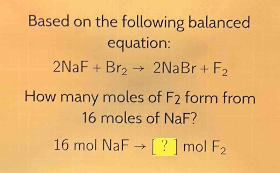 based on the following balanced equation: 2naf + br₂ → 2nabr + f₂ how many moles of f₂ form from 16 moles of naf? 16 mol naf → ? mol f₂