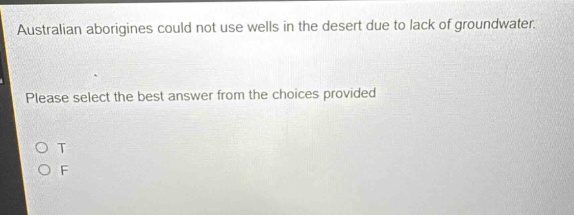australian aborigines could not use wells in the desert due to lack of groundwater. please select the best answer from the choices provided\no t\no f