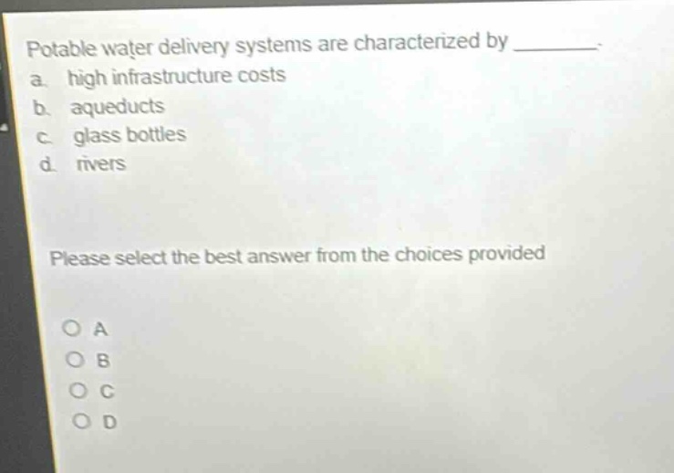 potable water delivery systems are characterized by ________. a. high infrastructure costs b. aqueducts c. glass bottles d. rivers please select the best answer from the choices provided