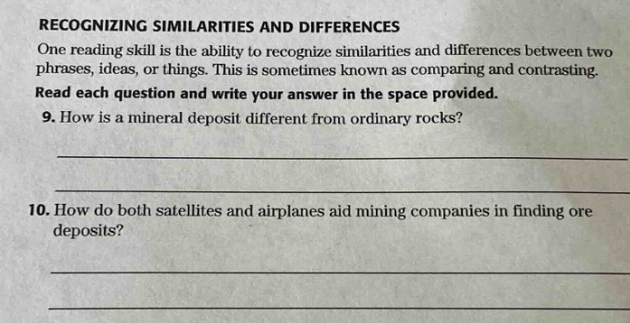 recognizing similarities and differences\none reading skill is the ability to recognize similarities and differences between two phrases, ideas, or things. this is sometimes known as comparing and contrasting.\nread each question and write your answer in the space provided.\n9. how is a mineral deposit different from ordinary rocks?\n\n10. how do both satellites and airplanes aid mining companies in finding ore deposits?