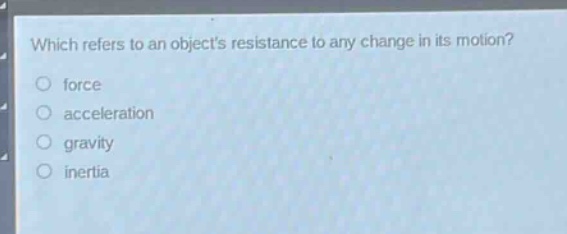 which refers to an objects resistance to any change in its motion?\nforce\nacceleration\ngravity\ninertia