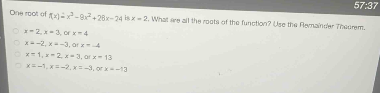 one root of $f(x)=x^{3}-9x^{2}+26x - 24$ is $x = 2$. what are all the roots of the function? use the remainder theorem.\n$x = 2,x = 3$, or $x = 4$\n$x=-2,x=-3$, or $x=-4$\n$x = 1,x = 2,x = 3$, or $x = 13$\n$x=-1,x=-2,x=-3$, or $x=-13$
