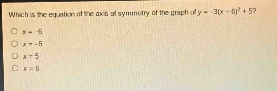 which is the equation of the axis of symmetry of the graph of y = -3(x - 6)^2 + 5?\no x = -6\no x = -5\no x = 5\no x = 6