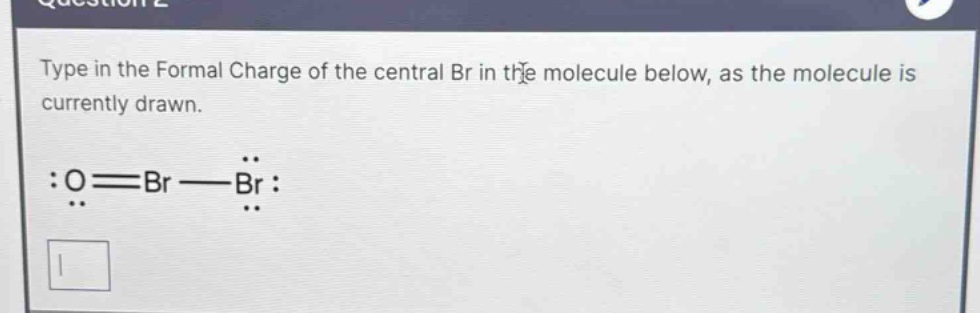 type in the formal charge of the central br in the molecule below, as the molecule is currently drawn. :o==br--br: