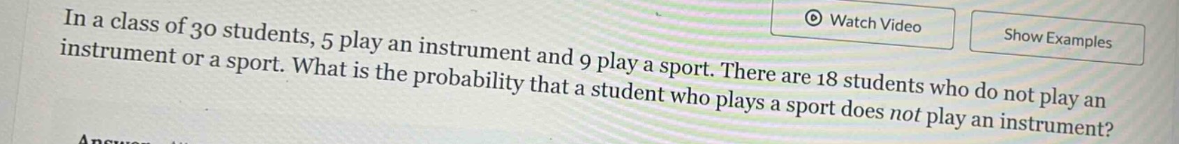 in a class of 30 students, 5 play an instrument and 9 play a sport. there are 18 students who do not play an instrument or a sport. what is the probability that a student who plays a sport does not play an instrument?