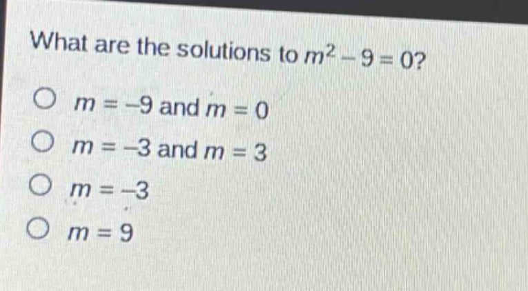 what are the solutions to $m^{2}-9 = 0$?\n$m=-9$ and $m = 0$\n$m=-3$ and $m = 3$\n$m=-3$\n$m = 9$